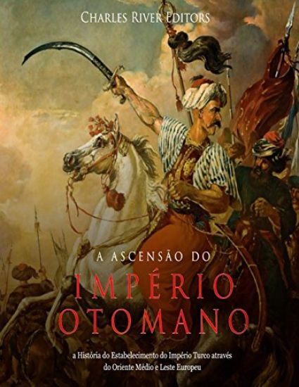 A Ascensão do Império Otomano: a História do Estabelecimento do Império Turco através do Oriente Médio e Leste Europeu