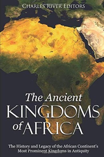 The Ancient Kingdoms of Africa: The History and Legacy of the African Continent's Most Prominent Kingdoms in Antiquity