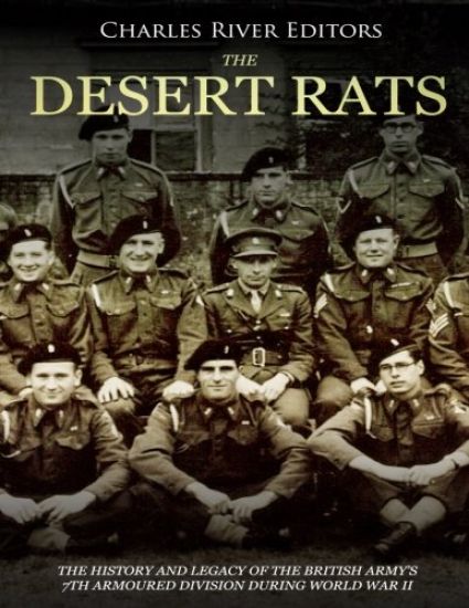 The Desert Rats: The History and Legacy of the British Army's 7th Armoured Division during World War II
