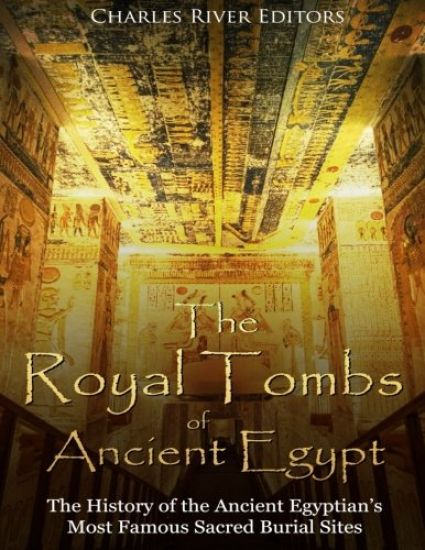 The Royal Tombs of Ancient Egypt: The History of the Ancient Egyptians' Most Famous Sacred Burial Sites