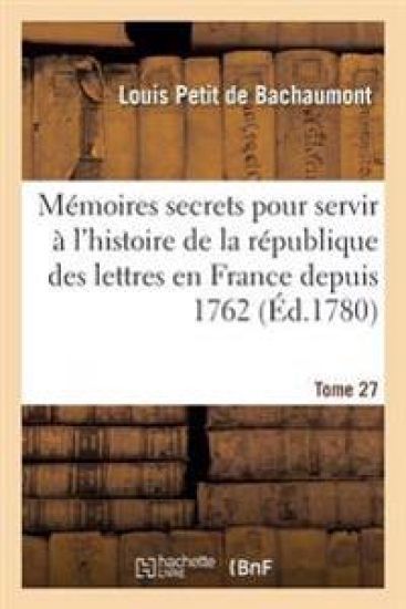 Mémoires Secrets Pour Servir À l'Histoire de la République Des Lettres En France Depuis 1762 Tome 27