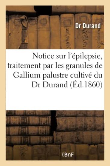 Notice Sur l'Épilepsie, Traitement Par Les Granules de Gallium Palustre Cultivé Du Dr Durand
