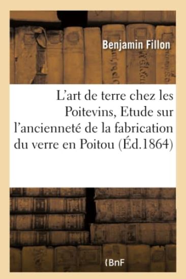 L'Art de Terre Chez Les Poitevins, Etude Sur l'Ancienneté de la Fabrication Du Verre En Poitou