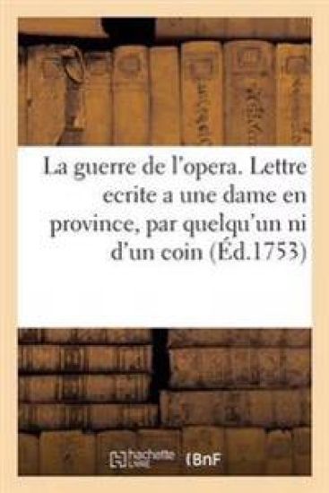 La Guerre de l'Opera . Lettre Ecrite a Une Dame En Province, Par Quelqu'un Qui n'Est Ni d'Un Coin,