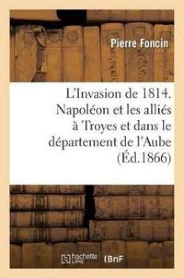 L'Invasion de 1814. Napoléon Et Les Alliés À Troyes Et Dans Le Département de l'Aube