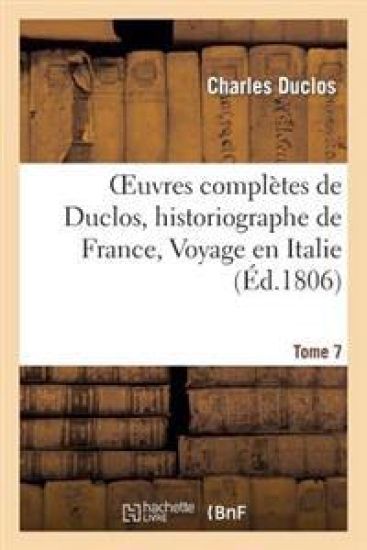 Oeuvres Complètes de Duclos, Historiographe de France, T. 7 Voyage En Italie