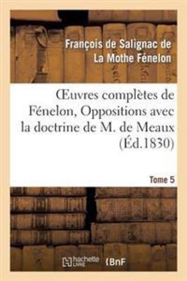 Oeuvres Complètes de Fénelon, Tome V. Oppositions Avec La Doctrine de M. de Meaux