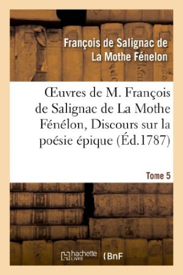 Oeuvres de M. François de Salignac de la Mothe Fénélon, Tome 5. Discours Sur La Poésie Épique
