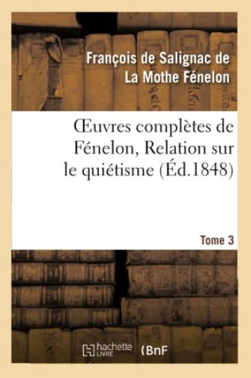 Oeuvres Complètes de Fénelon, Tome 3. Relation Sur Le Quiétisme