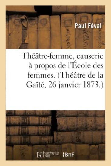 Théâtre-Femme, Causerie À Propos de l'École Des Femmes. (Théâtre de la Gaîté, 26 Janvier 1873.)