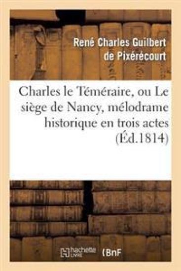 Charles Le Téméraire, Ou Le Siège de Nancy, Mélodrame Historique En Trois Actes
