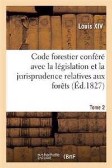 Code Forestier Conféré Avec La Législation Et La Jurisprudence Relatives Aux Forêts. Tome 2