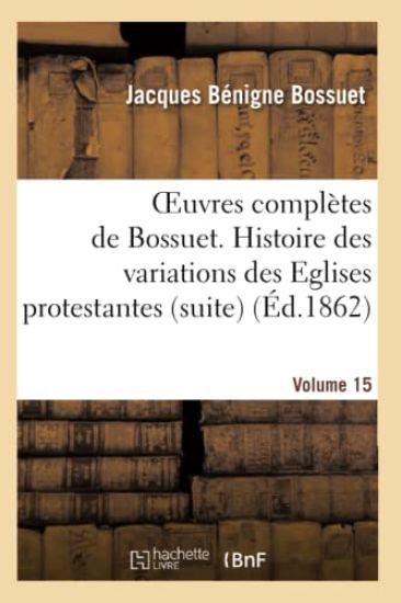 Oeuvres Complètes de Bossuet. Vol. 15 Histore Des Variations Des Eglises Protestantes (Suite)