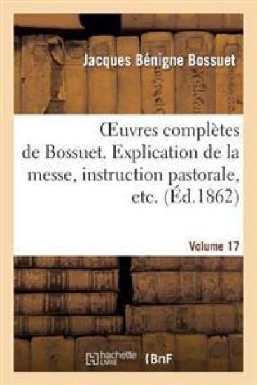 Oeuvres Complètes de Bossuet. Vol. 17 Explication de la Messe, Instruction Pastorale, Etc