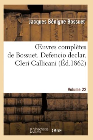 Oeuvres Complètes de Bossuet. Vol. 22 Defencio Declar. Cleri Callicani