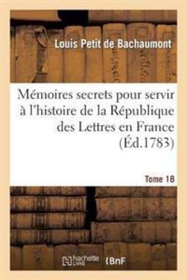 Mémoires Secrets Pour Servir À l'Hist de la Rép Des Lettres En France, Depuis MDCCLXII T. 18