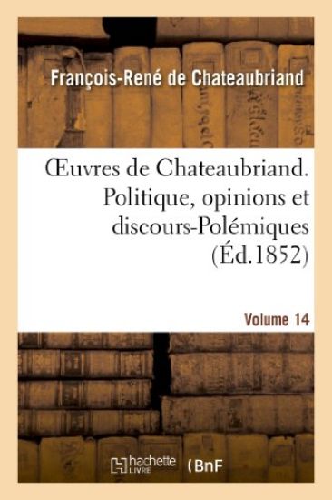 Oeuvres de Chateaubriand. Vol. 14. Politique, Opinions Et Discours-Polémiques