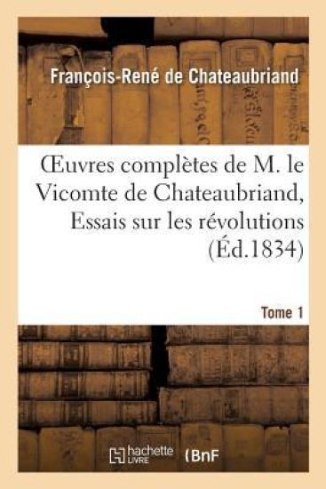 Oeuvres Complètes de M. Le Vicomte de Chateaubriand, Tome 1 Essais Sur Les Révolutions