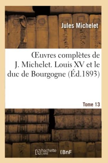 Oeuvres Complètes de J. Michelet. T. 13 Louis XV Et Le Duc de Bourgogne