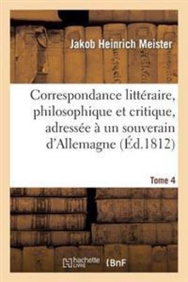 Correspondance Littéraire, Philosophique Et Critique, Adressée À Un Souverain d'Allemagne. Tome 4