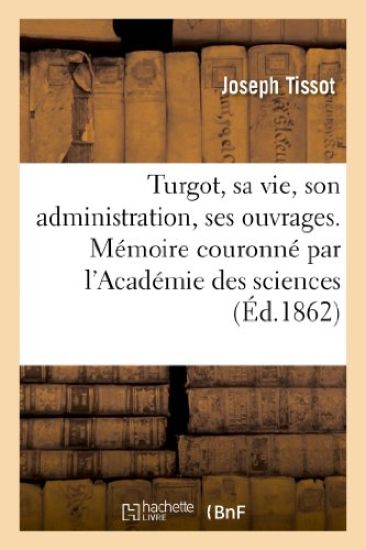 Turgot, Sa Vie, Son Administration, Ses Ouvrages. Mémoire Couronné Par l'Académie Des Sciences