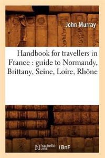Handbook for Travellers in France: Guide to Normandy, Brittany, Seine, Loire, Rhône