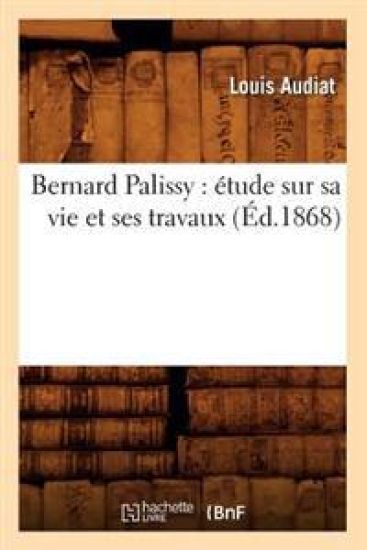 Bernard Palissy: Étude Sur Sa Vie Et Ses Travaux (Éd.1868)