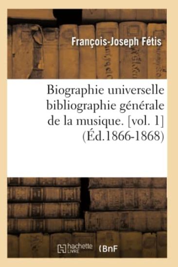 Biographie Universelle Bibliographie Générale de la Musique. [Vol. 1] (Éd.1866-1868)