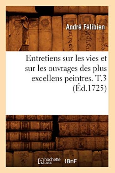 Entretiens Sur Les Vies Et Sur Les Ouvrages Des Plus Excellens Peintres. T.3 (Éd.1725)