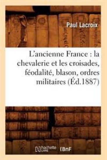 L'Ancienne France: La Chevalerie Et Les Croisades, Féodalité, Blason, Ordres Militaires (Éd.1887)
