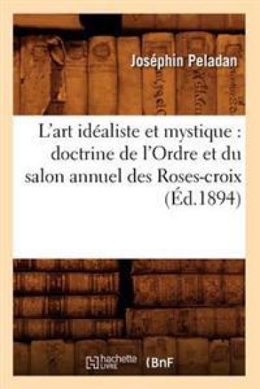 L'Art Idéaliste Et Mystique: Doctrine de l'Ordre Et Du Salon Annuel Des Roses-Croix (Éd.1894)