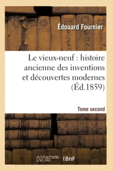 Le Vieux-Neuf: Histoire Ancienne Des Inventions Et Découvertes Modernes. Tome Second (Éd.1859)