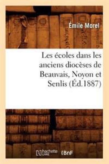 Les Écoles Dans Les Anciens Diocèses de Beauvais, Noyon Et Senlis (Éd.1887)