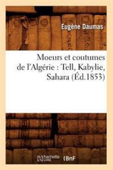 Moeurs Et Coutumes de l'Algérie: Tell, Kabylie, Sahara (Éd.1853)
