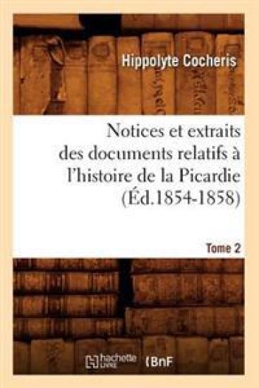 Notices Et Extraits Des Documents Relatifs À l'Histoire de la Picardie. Tome 2 (Éd.1854-1858)