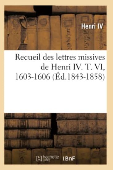 Recueil Des Lettres Missives de Henri IV. T. VI, 1603-1606 (Éd.1843-1858)