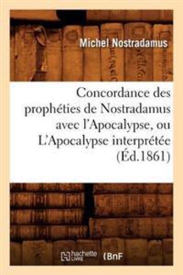 Concordance Des Prophéties de Nostradamus Avec l'Apocalypse, Ou l'Apocalypse Interprétée (Éd.1861)