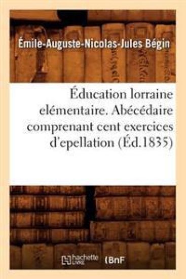 Éducation Lorraine Elémentaire. Abécédaire Comprenant Cent Exercices d'Epellation (Éd.1835)