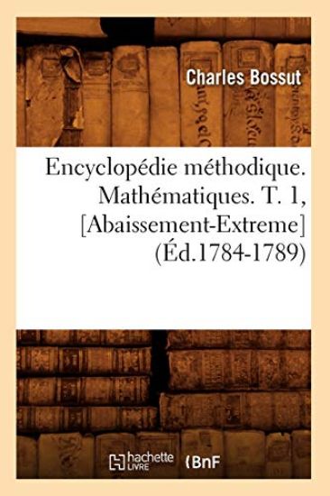 Encyclopédie Méthodique. Mathématiques. T. 1, [Abaissement-Extreme] (Éd.1784-1789)