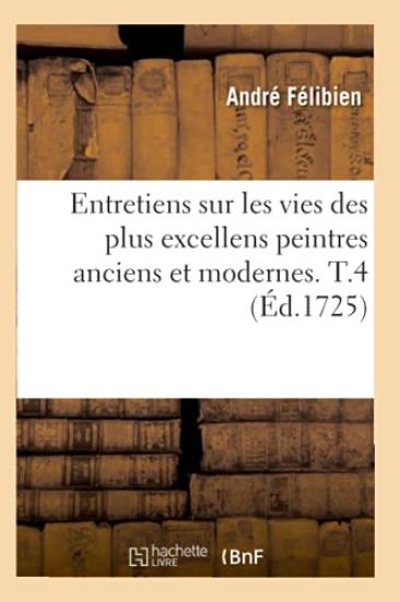 Entretiens Sur Les Vies Des Plus Excellens Peintres Anciens Et Modernes. T.4 (Éd.1725)