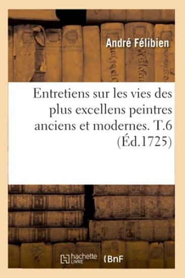 Entretiens Sur Les Vies Des Plus Excellens Peintres Anciens Et Modernes. T.6 (Éd.1725)