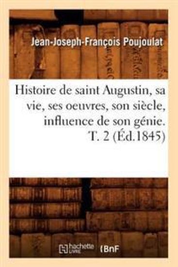 Histoire de Saint Augustin, Sa Vie, Ses Oeuvres, Son Siècle, Influence de Son Génie. T. 2 (Éd.1845)