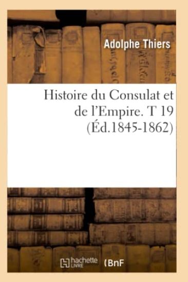 Histoire Du Consulat Et de l'Empire. T 19 (Éd.1845-1862)