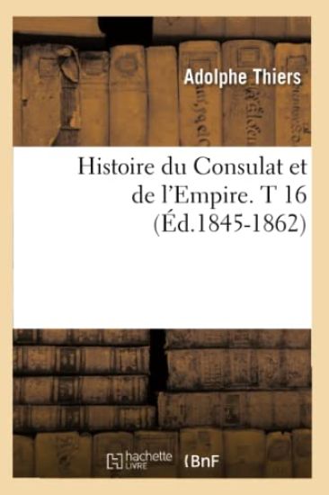 Histoire Du Consulat Et de l'Empire. T 16 (Éd.1845-1862)