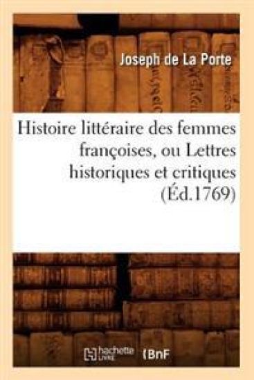 Histoire Littéraire Des Femmes Françoises, Ou Lettres Historiques Et Critiques (Éd.1769)