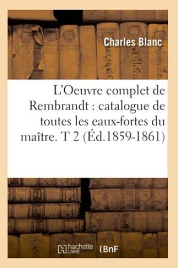 L'Oeuvre Complet de Rembrandt: Catalogue de Toutes Les Eaux-Fortes Du Maître. T 2 (Éd.1859-1861)