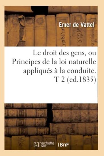 Le Droit Des Gens, Ou Principes de la Loi Naturelle Appliqués À La Conduite. T 2 (Ed.1835)