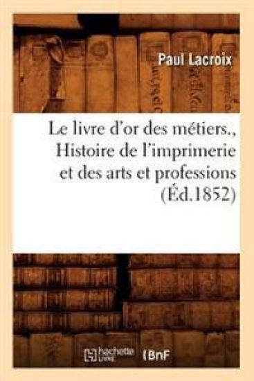 Le Livre d'Or Des Métiers., Histoire de l'Imprimerie Et Des Arts Et Professions (Éd.1852)