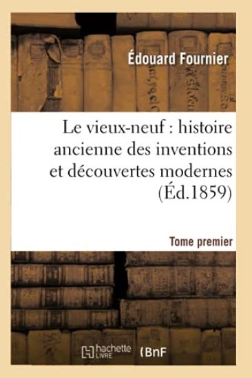 Le Vieux-Neuf: Histoire Ancienne Des Inventions Et Découvertes Modernes. Tome Premier (Éd.1859)