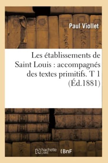 Les Établissements de Saint Louis: Accompagnés Des Textes Primitifs. T 1 (Éd.1881)